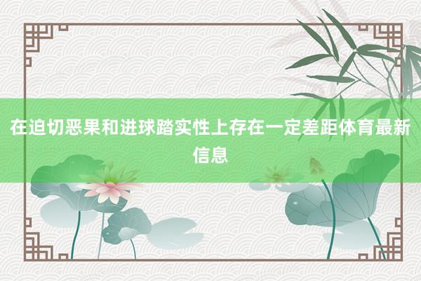 在迫切恶果和进球踏实性上存在一定差距体育最新信息