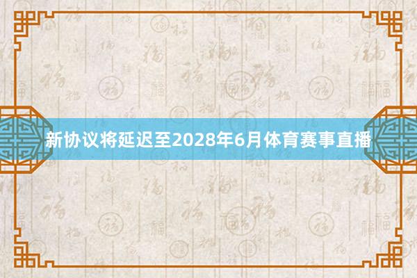 新协议将延迟至2028年6月体育赛事直播