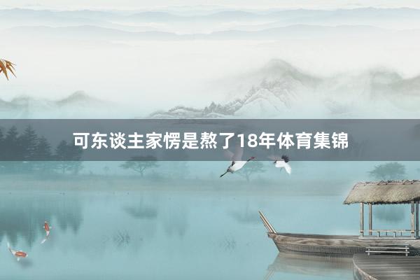 可东谈主家愣是熬了18年体育集锦