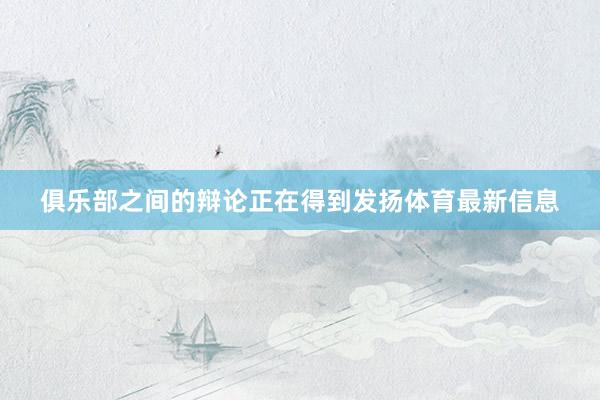 俱乐部之间的辩论正在得到发扬体育最新信息