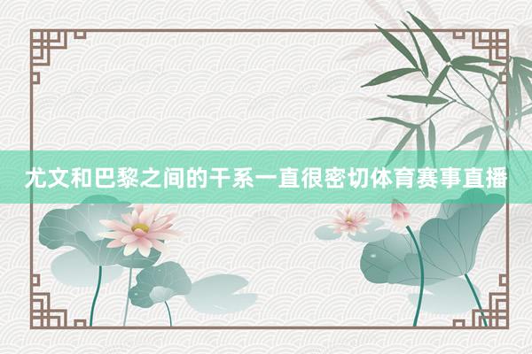 尤文和巴黎之间的干系一直很密切体育赛事直播
