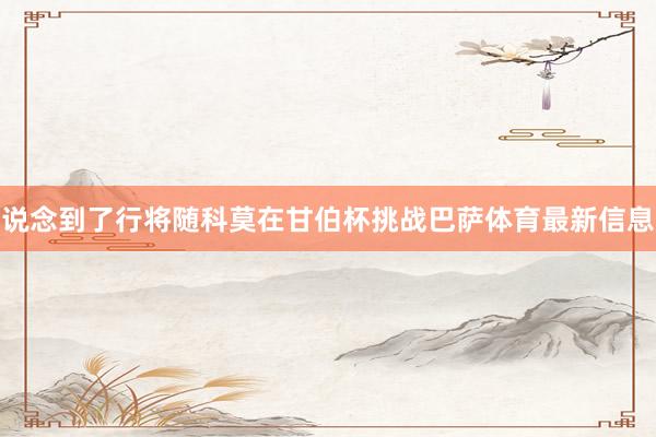 说念到了行将随科莫在甘伯杯挑战巴萨体育最新信息