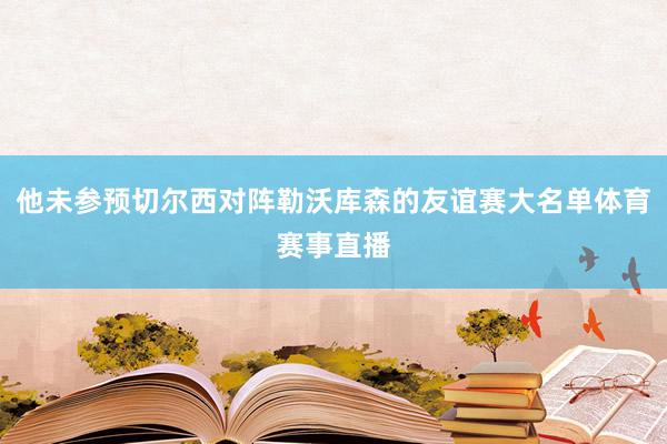 他未参预切尔西对阵勒沃库森的友谊赛大名单体育赛事直播