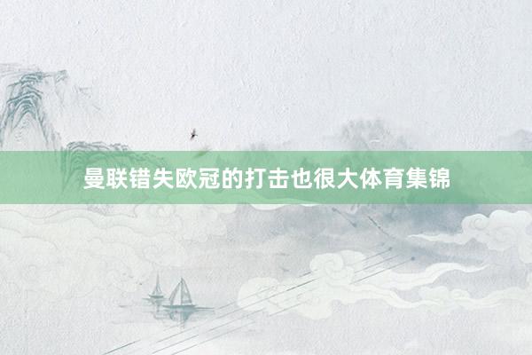曼联错失欧冠的打击也很大体育集锦