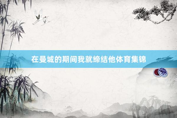 在曼城的期间我就缔结他体育集锦