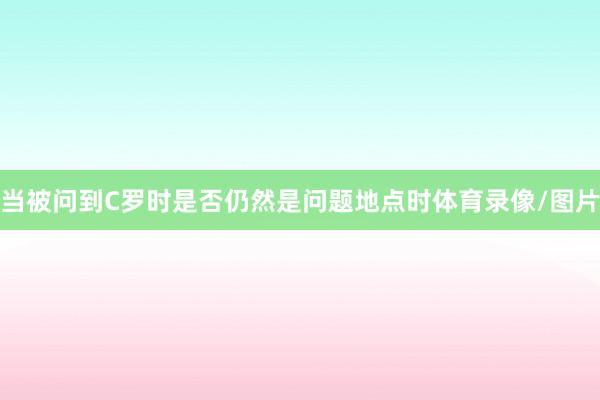 当被问到C罗时是否仍然是问题地点时体育录像/图片