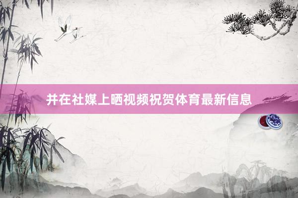 并在社媒上晒视频祝贺体育最新信息
