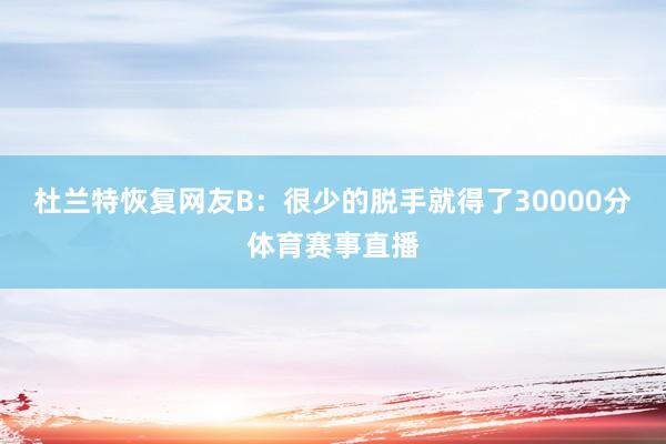 杜兰特恢复网友B：很少的脱手就得了30000分体育赛事直播