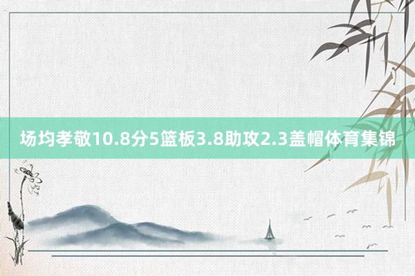 场均孝敬10.8分5篮板3.8助攻2.3盖帽体育集锦