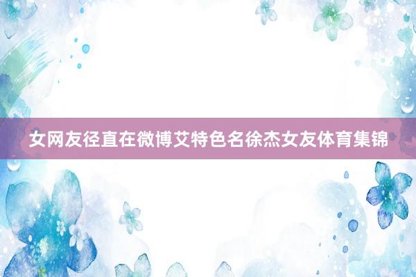 女网友径直在微博艾特色名徐杰女友体育集锦