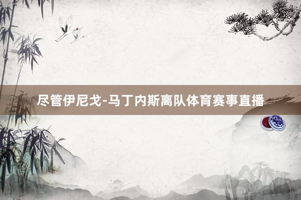 尽管伊尼戈-马丁内斯离队体育赛事直播