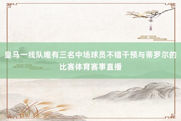 皇马一线队唯有三名中场球员不错干预与蒂罗尔的比赛体育赛事直播