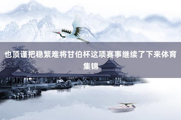 也顶谨把稳繁难将甘伯杯这项赛事继续了下来体育集锦