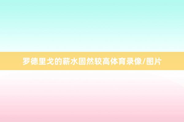 罗德里戈的薪水固然较高体育录像/图片