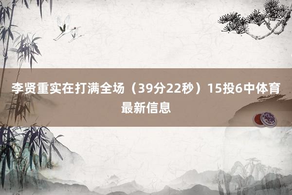 李贤重实在打满全场（39分22秒）15投6中体育最新信息