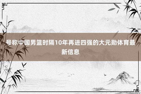 号称中国男篮时隔10年再进四强的大元勋体育最新信息