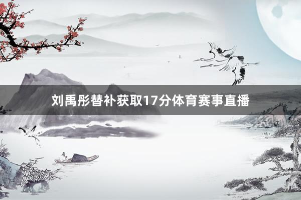 刘禹彤替补获取17分体育赛事直播