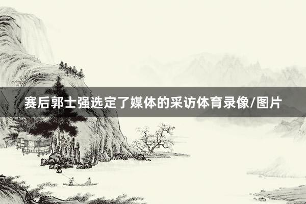 赛后郭士强选定了媒体的采访体育录像/图片