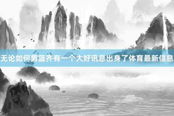 无论如何男篮齐有一个大好讯息出身了体育最新信息