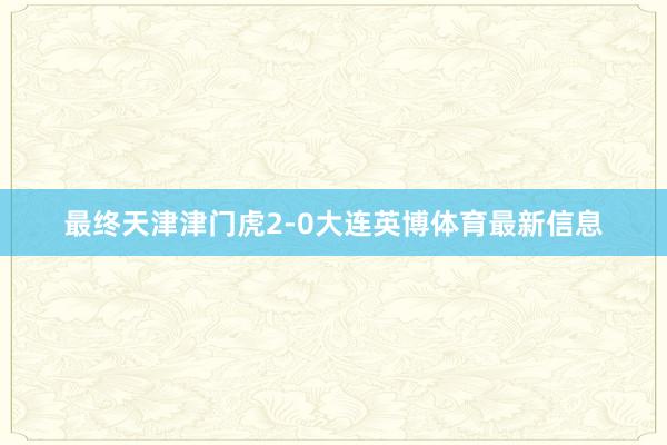 最终天津津门虎2-0大连英博体育最新信息