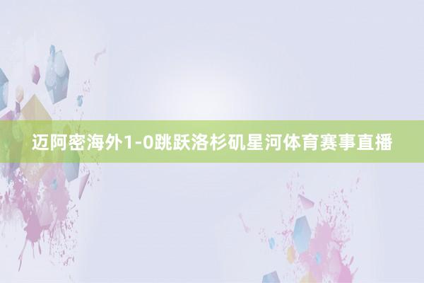 迈阿密海外1-0跳跃洛杉矶星河体育赛事直播