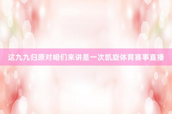 这九九归原对咱们来讲是一次凯旋体育赛事直播