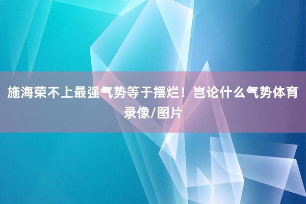 施海荣不上最强气势等于摆烂！岂论什么气势体育录像/图片