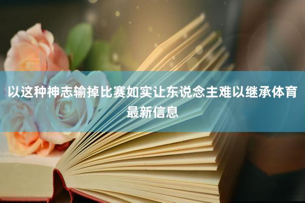 以这种神志输掉比赛如实让东说念主难以继承体育最新信息