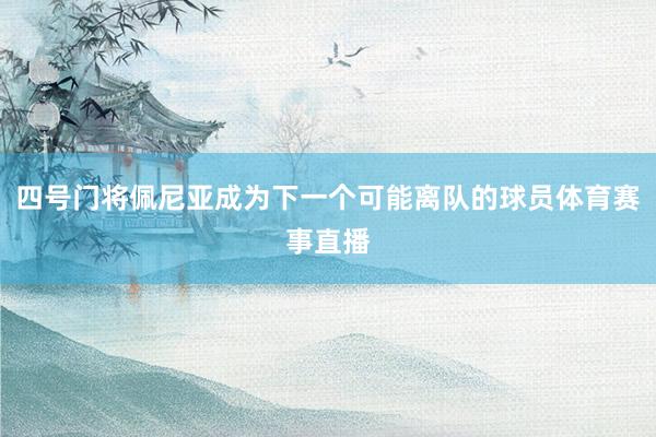 四号门将佩尼亚成为下一个可能离队的球员体育赛事直播