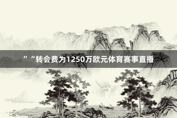 ”“转会费为1250万欧元体育赛事直播