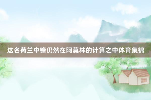 这名荷兰中锋仍然在阿莫林的计算之中体育集锦