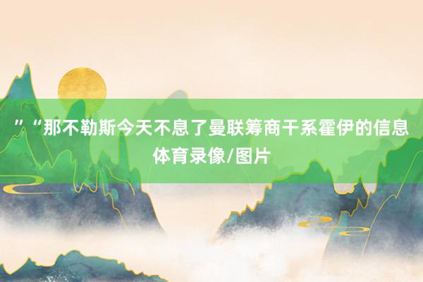 ”“那不勒斯今天不息了曼联筹商干系霍伊的信息体育录像/图片