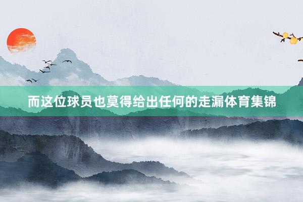 而这位球员也莫得给出任何的走漏体育集锦