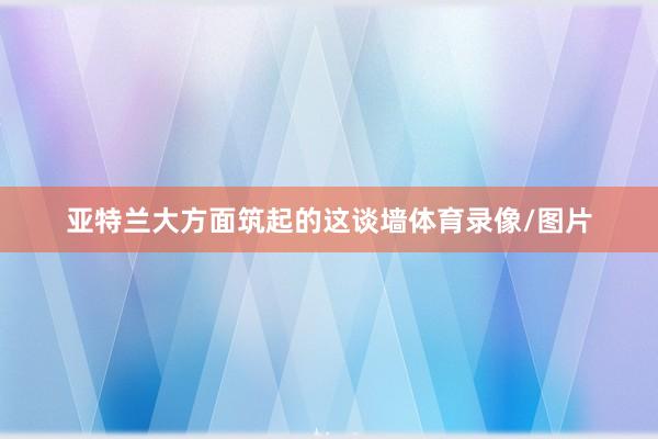 亚特兰大方面筑起的这谈墙体育录像/图片