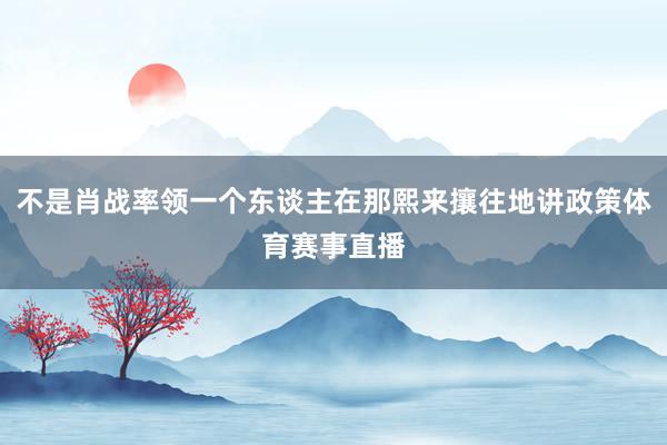 不是肖战率领一个东谈主在那熙来攘往地讲政策体育赛事直播