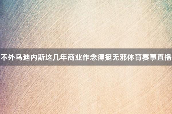 不外乌迪内斯这几年商业作念得挺无邪体育赛事直播