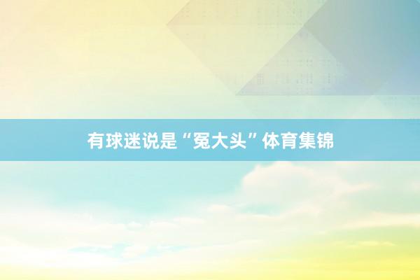 有球迷说是“冤大头”体育集锦