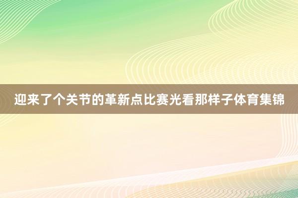 迎来了个关节的革新点比赛光看那样子体育集锦