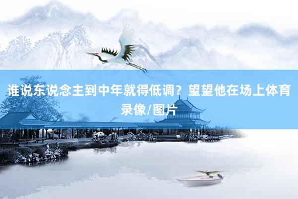 谁说东说念主到中年就得低调？望望他在场上体育录像/图片