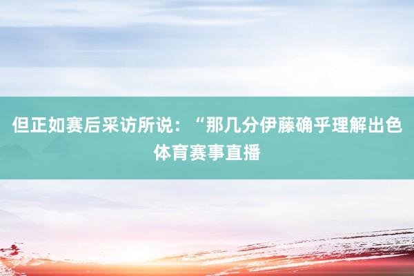 但正如赛后采访所说：“那几分伊藤确乎理解出色体育赛事直播