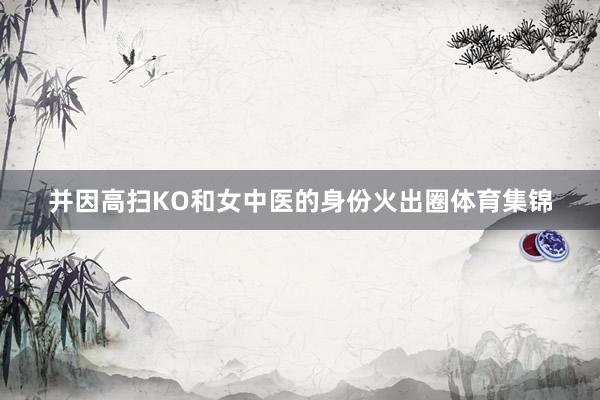 并因高扫KO和女中医的身份火出圈体育集锦