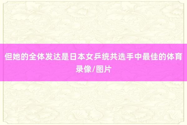 但她的全体发达是日本女乒统共选手中最佳的体育录像/图片