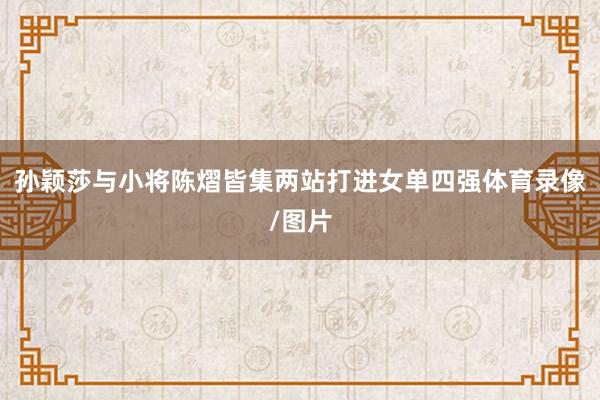 孙颖莎与小将陈熠皆集两站打进女单四强体育录像/图片