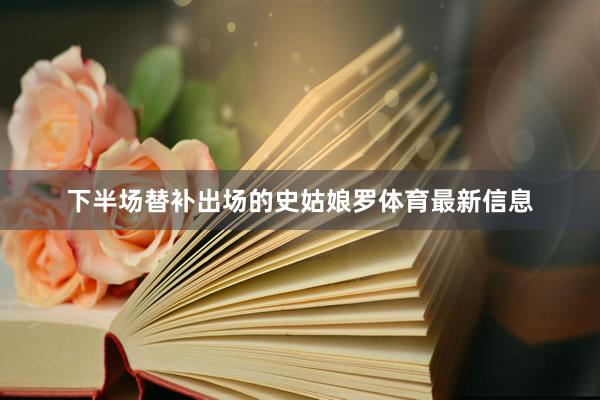 下半场替补出场的史姑娘罗体育最新信息