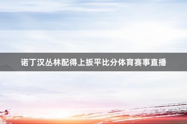 诺丁汉丛林配得上扳平比分体育赛事直播