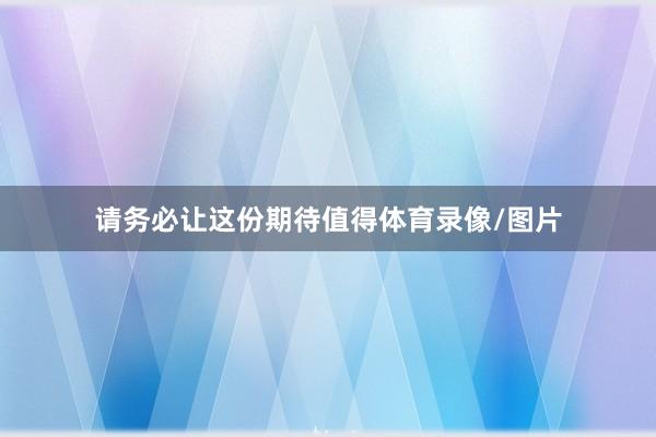 请务必让这份期待值得体育录像/图片