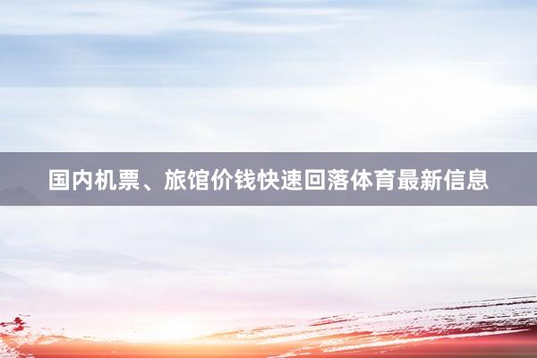 国内机票、旅馆价钱快速回落体育最新信息