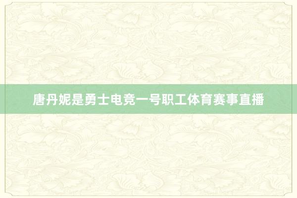 唐丹妮是勇士电竞一号职工体育赛事直播