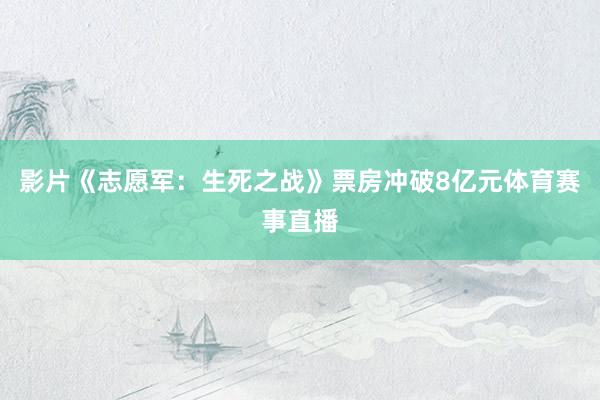 影片《志愿军：生死之战》票房冲破8亿元体育赛事直播