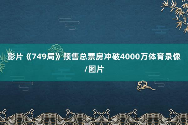 影片《749局》预售总票房冲破4000万体育录像/图片